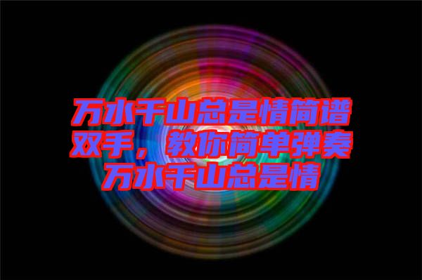 萬水千山總是情簡譜雙手，教你簡單彈奏萬水千山總是情