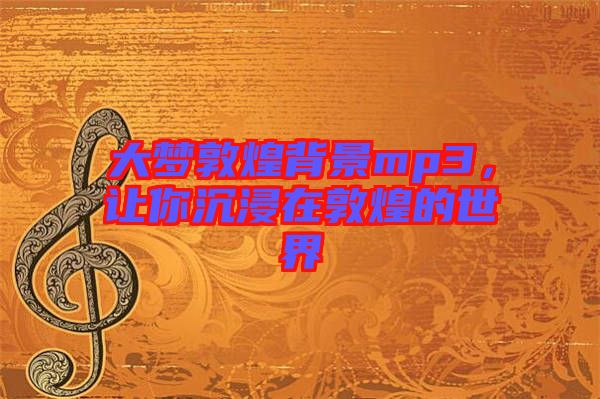 大夢(mèng)敦煌背景mp3，讓你沉浸在敦煌的世界