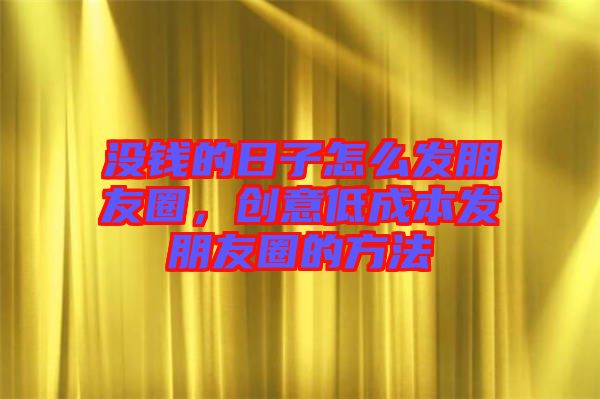 沒(méi)錢的日子怎么發(fā)朋友圈，創(chuàng)意低成本發(fā)朋友圈的方法