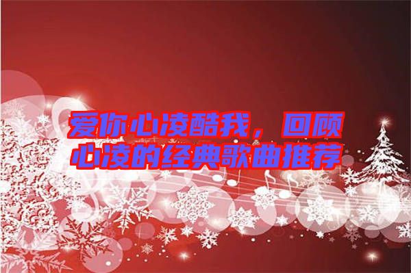 愛(ài)你心凌酷我，回顧心凌的經(jīng)典歌曲推薦