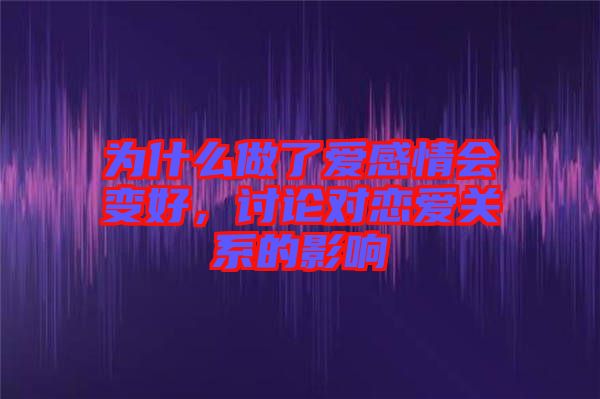 為什么做了愛感情會(huì)變好，討論對戀愛關(guān)系的影響