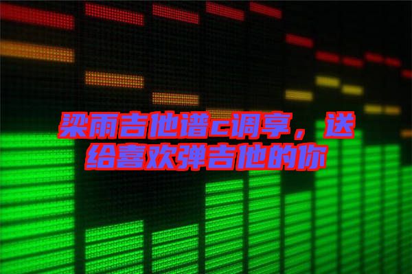 梁雨吉他譜c調(diào)享，送給喜歡彈吉他的你