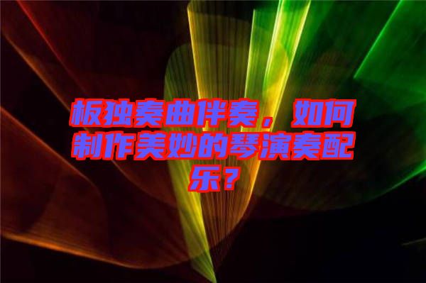 板獨奏曲伴奏，如何制作美妙的琴演奏配樂？