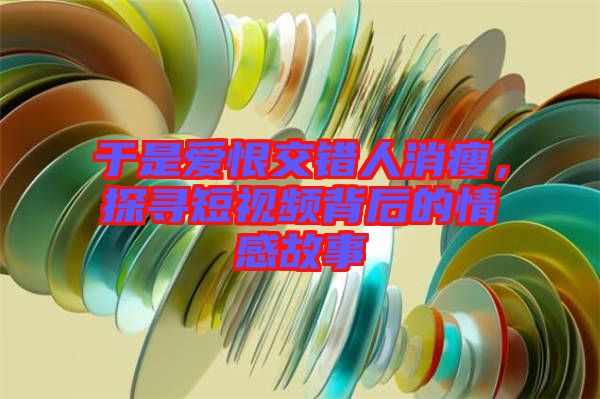 于是愛恨交錯(cuò)人消瘦，探尋短視頻背后的情感故事