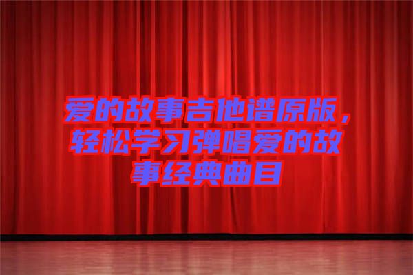 愛的故事吉他譜原版，輕松學(xué)習(xí)彈唱愛的故事經(jīng)典曲目