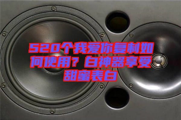 520個(gè)我愛你復(fù)制如何使用？白神器享受甜蜜表白