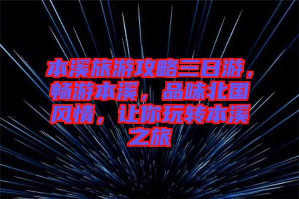 本溪旅游攻略三日游，暢游本溪，品味北國(guó)風(fēng)情，讓你玩轉(zhuǎn)本溪之旅