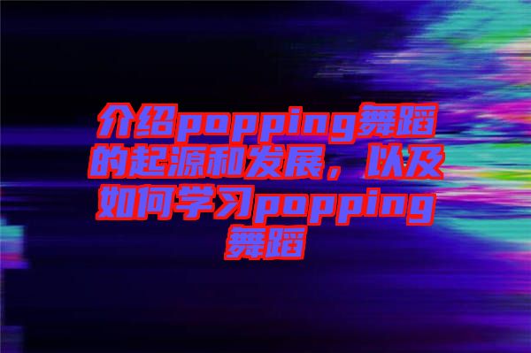 介紹popping舞蹈的起源和發(fā)展，以及如何學(xué)習(xí)popping舞蹈