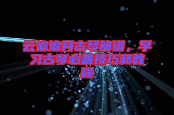 云追追月古琴簡譜，學(xué)習(xí)古琴必備技巧和教程