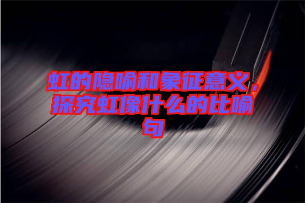 虹的隱喻和象征意義，探究虹像什么的比喻句