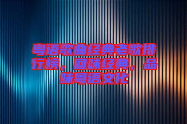 粵語歌曲經(jīng)典老歌排行榜，回味經(jīng)典，品味粵語文化