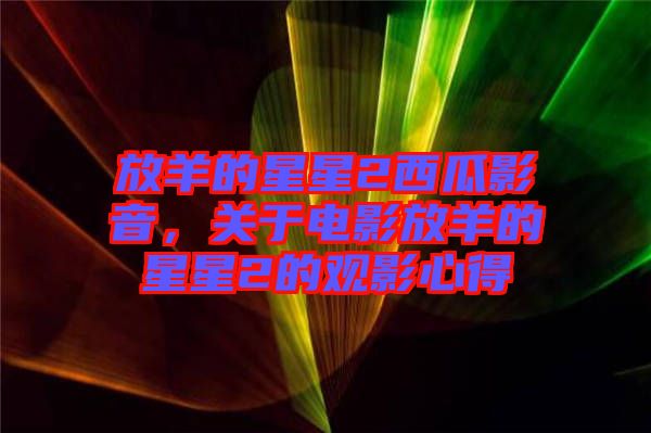 放羊的星星2西瓜影音，關(guān)于電影放羊的星星2的觀影心得