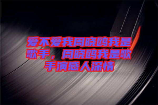 愛不愛我周曉鷗我是歌手，周曉鷗我是歌手演感人深情