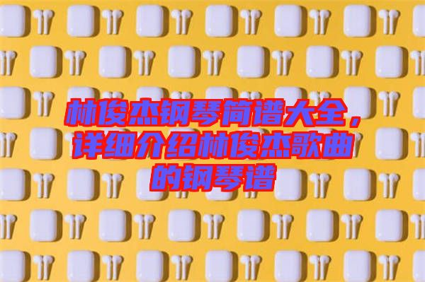 林俊杰鋼琴簡譜大全，詳細介紹林俊杰歌曲的鋼琴譜