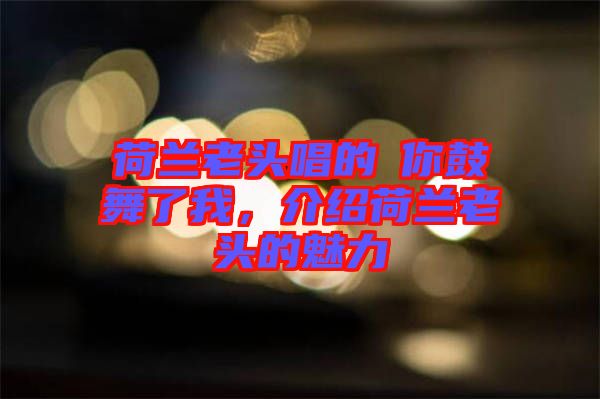 荷蘭老頭唱的巜你鼓舞了我，介紹荷蘭老頭的魅力