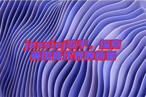 jessiej歌手，探索英國音樂界的新星