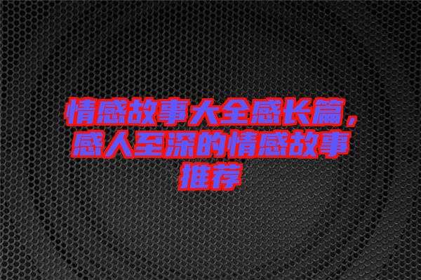 情感故事大全感長篇，感人至深的情感故事推薦