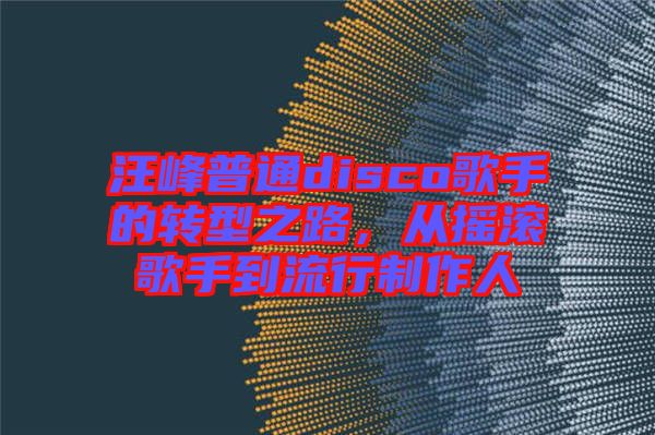 汪峰普通disco歌手的轉(zhuǎn)型之路，從搖滾歌手到流行制作人