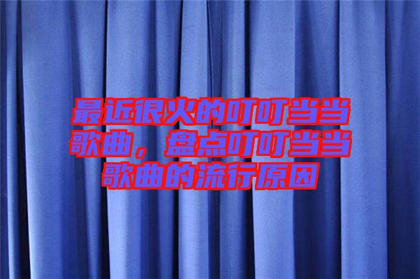 最近很火的叮叮當(dāng)當(dāng)歌曲，盤點(diǎn)叮叮當(dāng)當(dāng)歌曲的流行原因