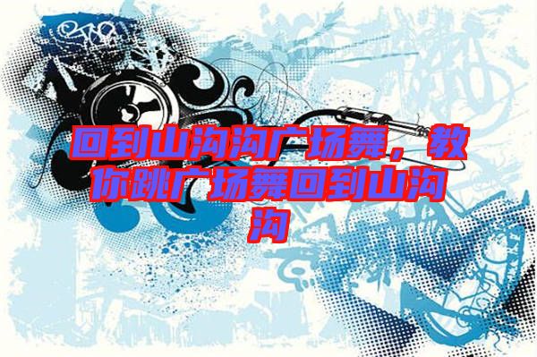 回到山溝溝廣場(chǎng)舞，教你跳廣場(chǎng)舞回到山溝溝