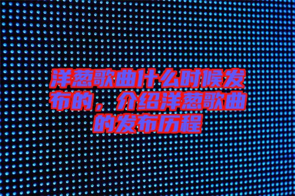 洋蔥歌曲什么時候發(fā)布的，介紹洋蔥歌曲的發(fā)布歷程