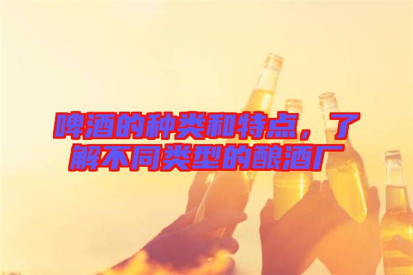 啤酒的種類(lèi)和特點(diǎn)，了解不同類(lèi)型的釀酒廠