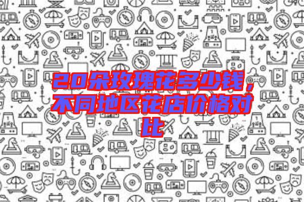 20朵玫瑰花多少錢，不同地區(qū)花店價格對比