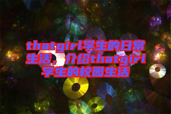 thatgirl學(xué)生的日常生活，介紹thatgirl學(xué)生的校園生活