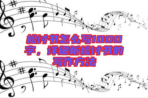 檢討書怎么寫1000字，詳細(xì)析檢討書的寫作方法