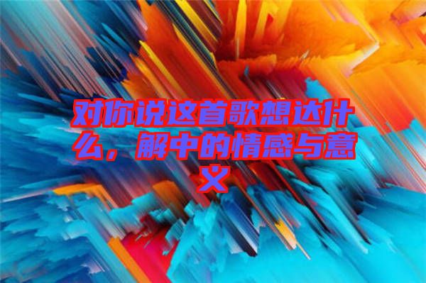對你說這首歌想達什么，解中的情感與意義