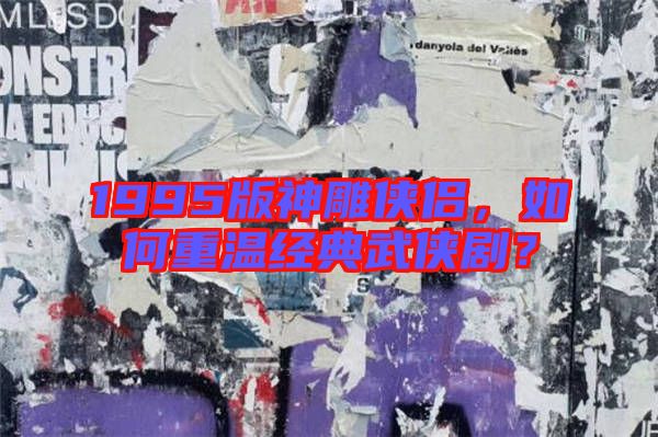 1995版神雕俠侶，如何重溫經(jīng)典武俠劇？
