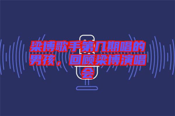 梁博歌手第幾期唱的男孩，回顧梁博演唱會