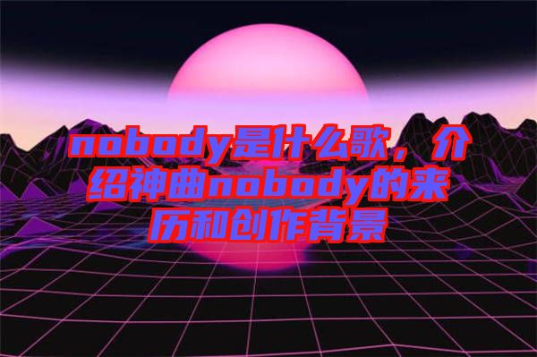 nobody是什么歌，介紹神曲nobody的來歷和創(chuàng)作背景