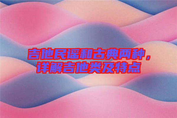 吉他民謠和古典兩種，詳解吉他類及特點