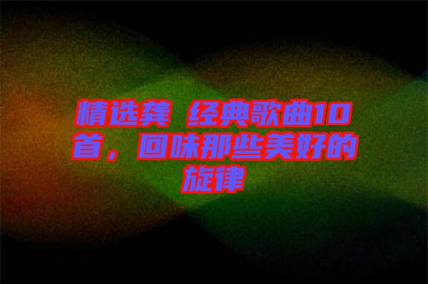 精選龔玥經(jīng)典歌曲10首，回味那些美好的旋律