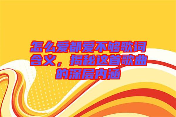 怎么愛(ài)都愛(ài)不夠歌詞含義，揭秘這首歌曲的深層內(nèi)涵
