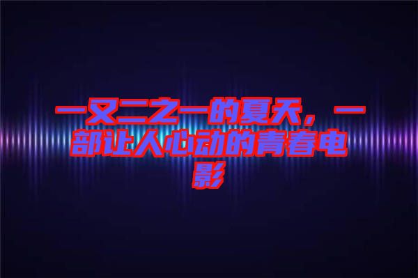一又二之一的夏天，一部讓人心動的青春電影