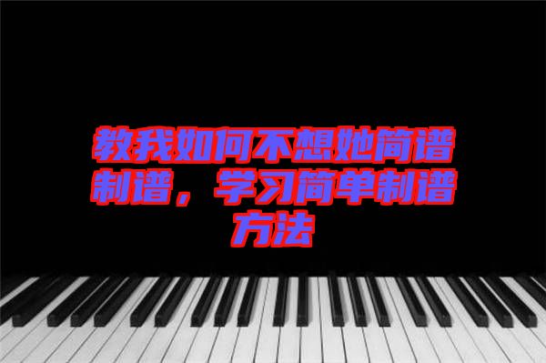 教我如何不想她簡譜制譜，學(xué)習簡單制譜方法