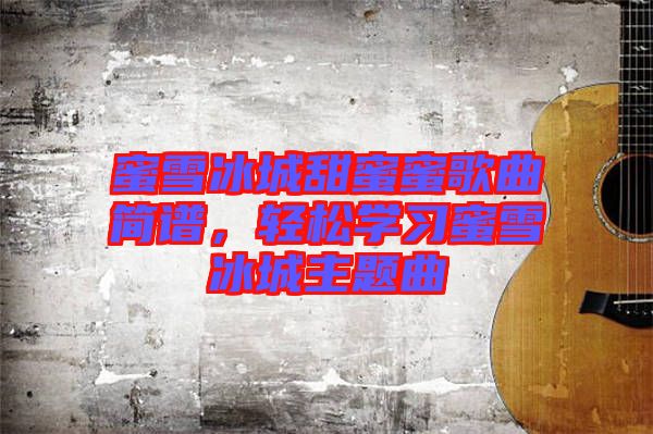 蜜雪冰城甜蜜蜜歌曲簡譜，輕松學習蜜雪冰城主題曲