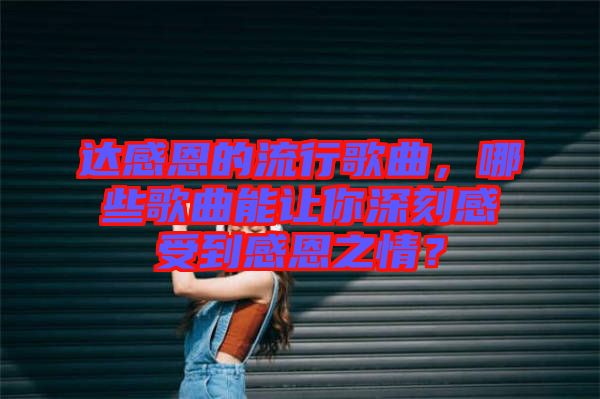 達(dá)感恩的流行歌曲，哪些歌曲能讓你深刻感受到感恩之情？