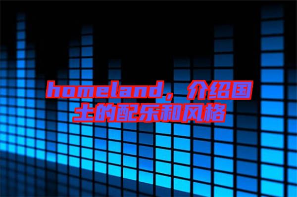 homeland，介紹國(guó)土的配樂(lè)和風(fēng)格