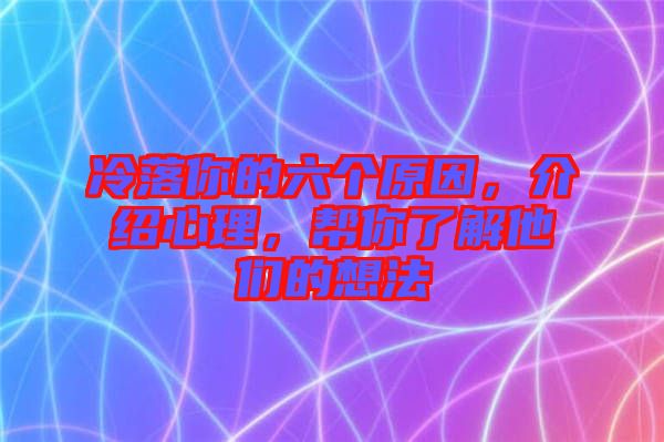 冷落你的六個(gè)原因，介紹心理，幫你了解他們的想法