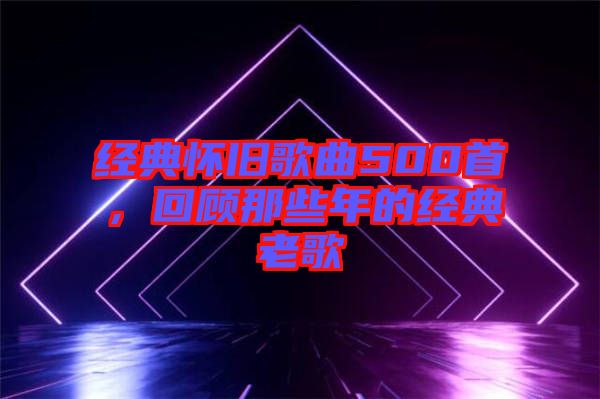 經典懷舊歌曲500首，回顧那些年的經典老歌