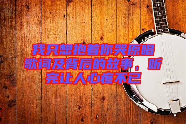 我只想抱著你哭原唱歌詞及背后的故事，聽完讓人心疼不已