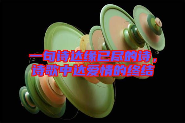 一句詩達緣已盡的詩，詩歌中達愛情的終結
