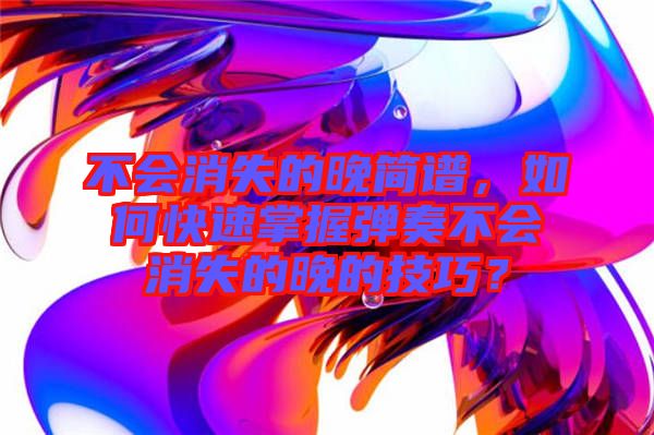 不會(huì)消失的晚簡(jiǎn)譜，如何快速掌握彈奏不會(huì)消失的晚的技巧？