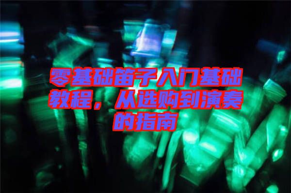 零基礎(chǔ)笛子入門基礎(chǔ)教程，從選購到演奏的指南