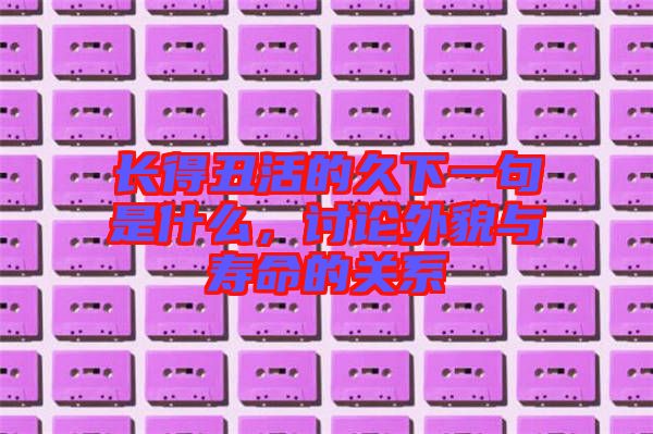 長得丑活的久下一句是什么，討論外貌與壽命的關(guān)系