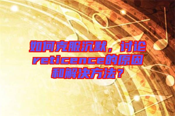 如何克服沉默，討論reticence的原因和解決方法？