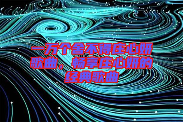 一萬個(gè)舍不得莊心妍歌曲，暢享莊心妍的經(jīng)典歌曲